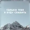 Церковь \ - Только Тебя я буду славить